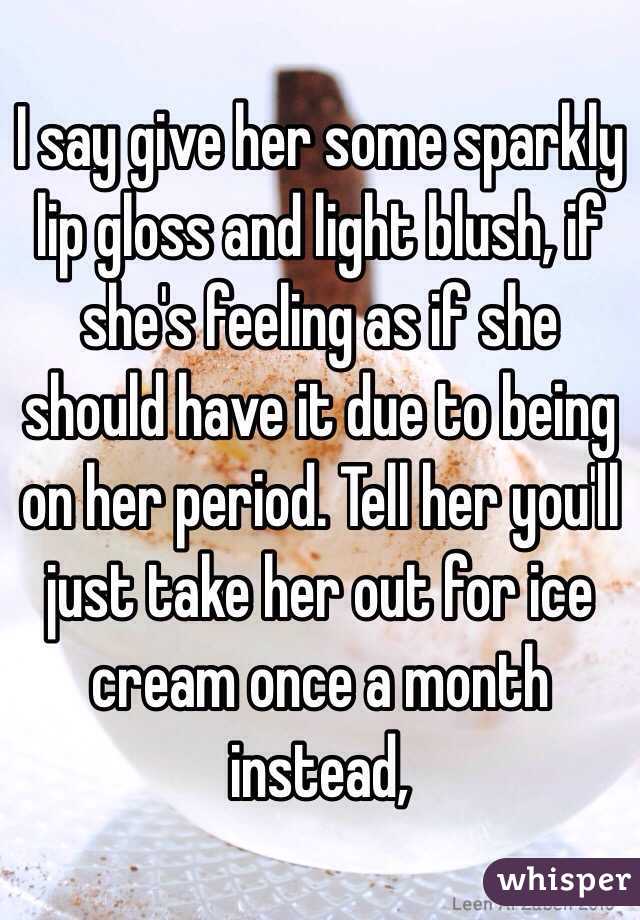 I say give her some sparkly lip gloss and light blush, if she's feeling as if she should have it due to being on her period. Tell her you'll just take her out for ice cream once a month instead, 
