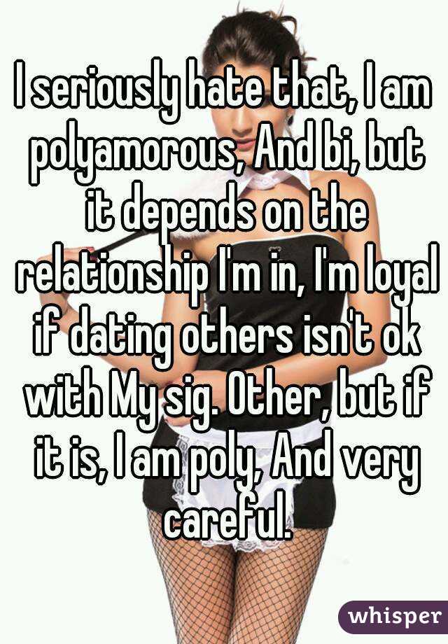 I seriously hate that, I am polyamorous, And bi, but it depends on the relationship I'm in, I'm loyal if dating others isn't ok with My sig. Other, but if it is, I am poly, And very careful.