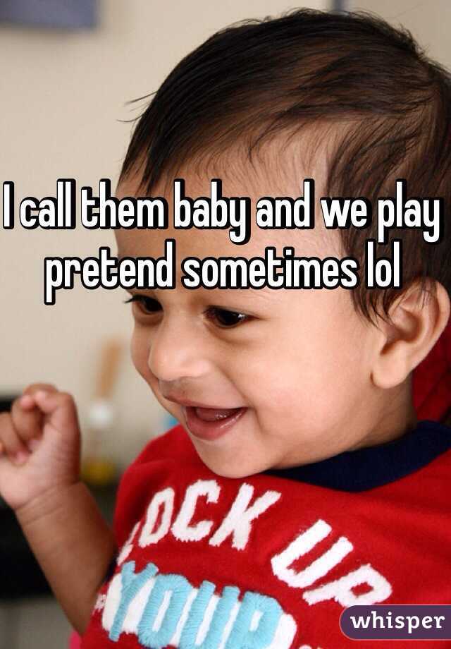 I call them baby and we play pretend sometimes lol