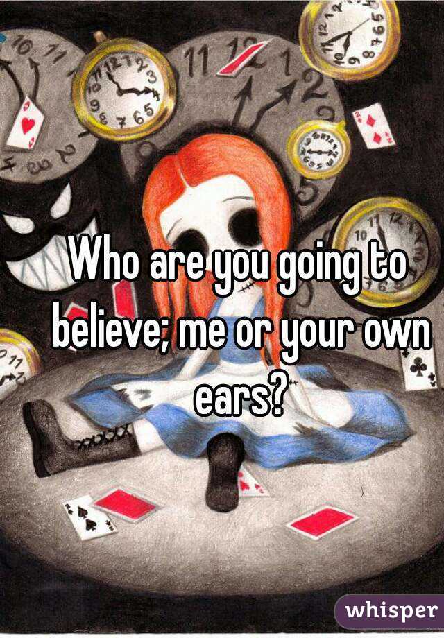 who-are-you-going-to-believe-me-or-your-own-ears