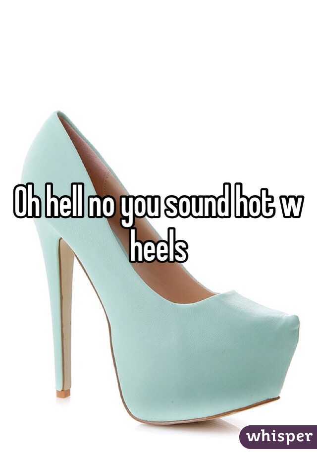 Oh hell no you sound hot w heels 