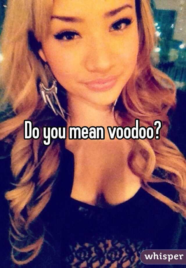 Do you mean voodoo?