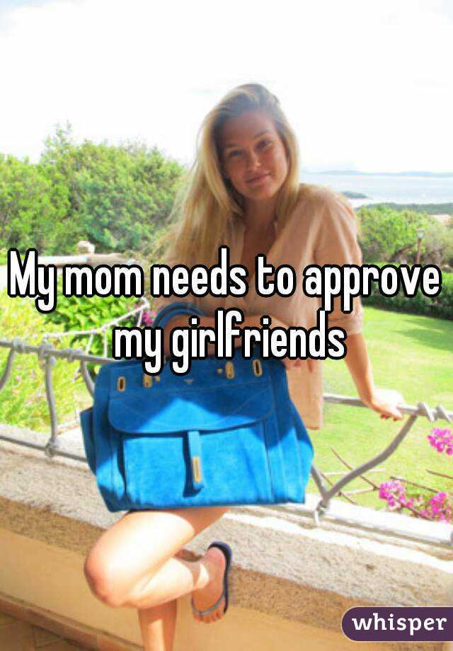 My mom needs to approve my girlfriends