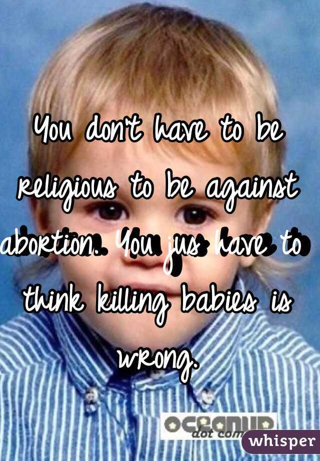You don't have to be religious to be against abortion. You jus have to think killing babies is wrong.