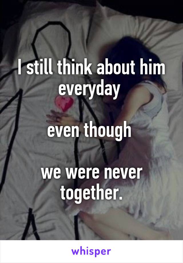 I still think about him everyday 

even though 

we were never together.