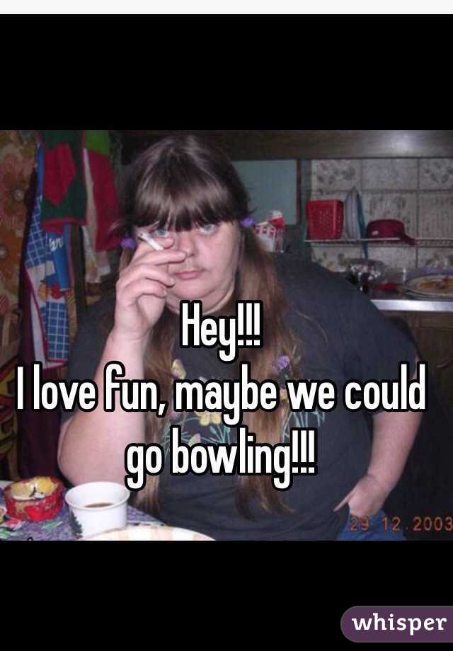 Hey!!!
I love fun, maybe we could go bowling!!!
