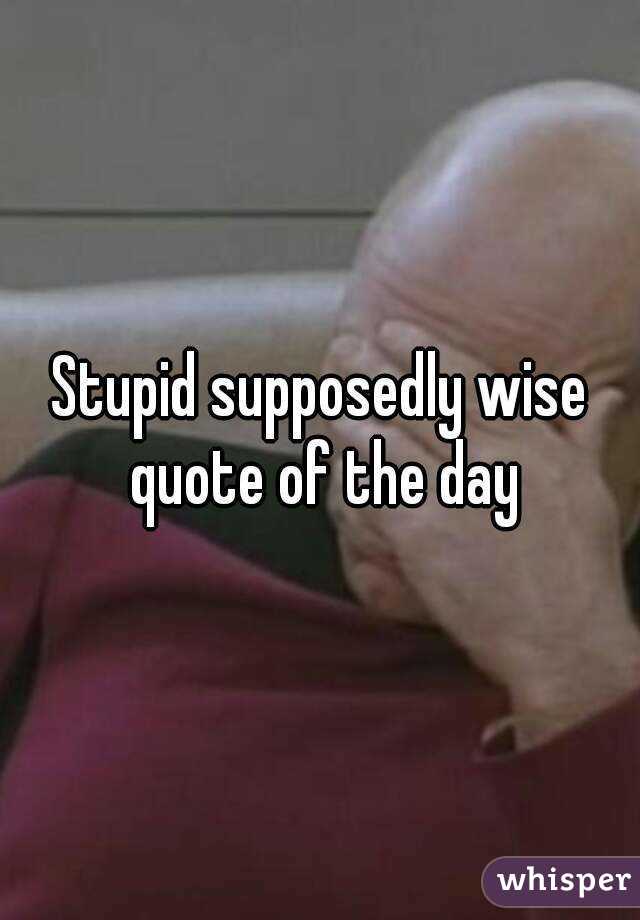 Stupid supposedly wise quote of the day