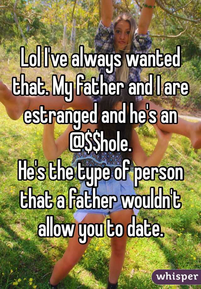 Lol I've always wanted that. My father and I are estranged and he's an 
@$$hole. 
He's the type of person that a father wouldn't allow you to date.