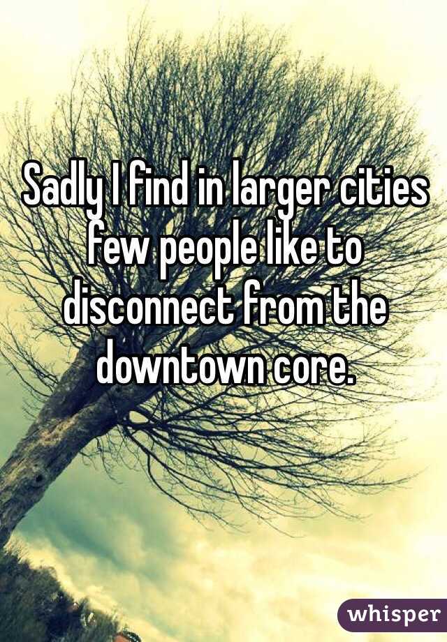 Sadly I find in larger cities few people like to disconnect from the downtown core. 