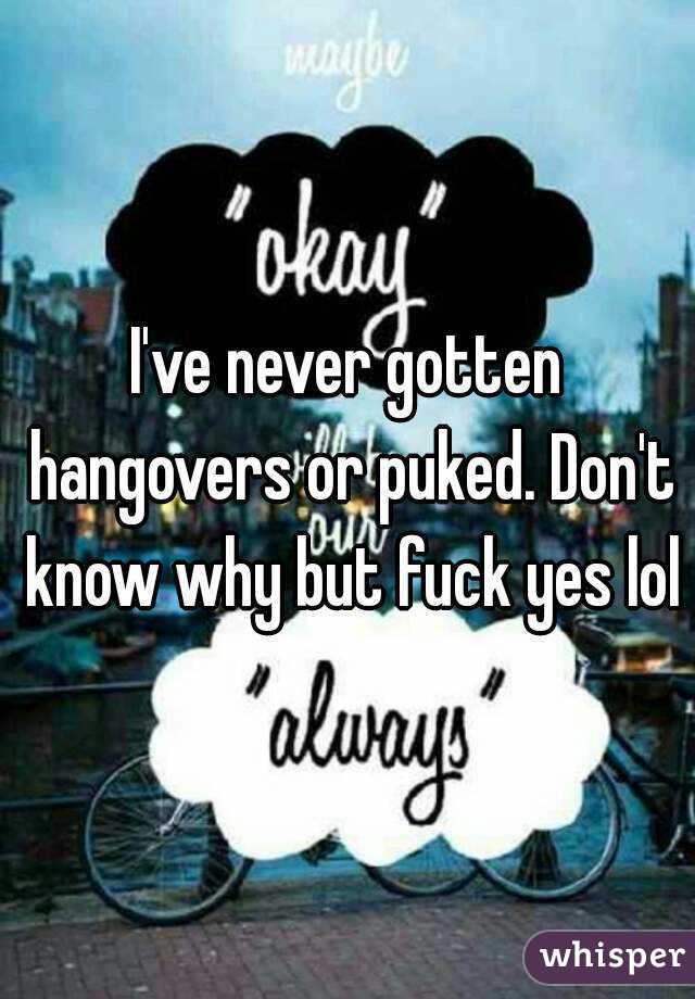 I've never gotten hangovers or puked. Don't know why but fuck yes lol