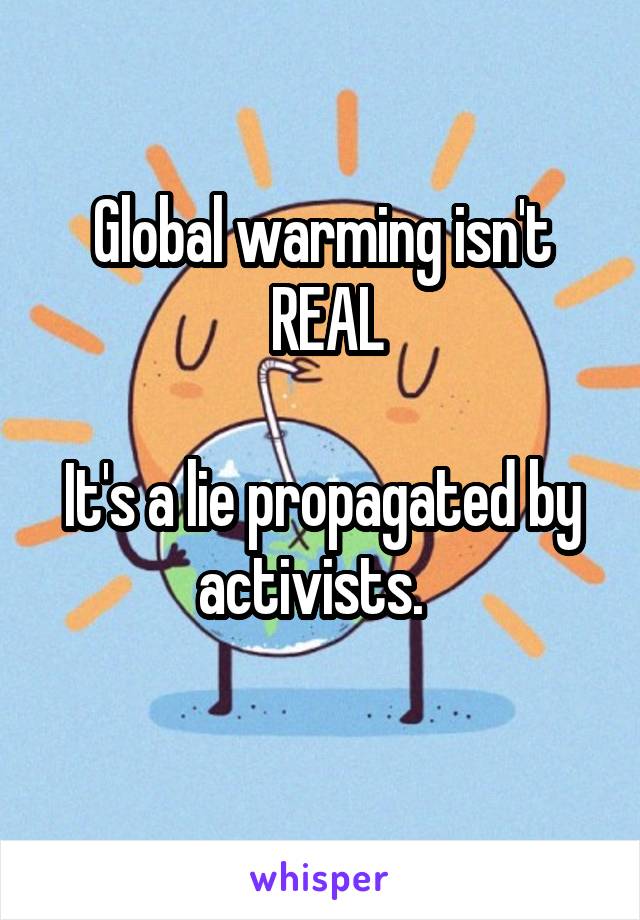 Global warming isn't
 REAL

It's a lie propagated by activists.  
