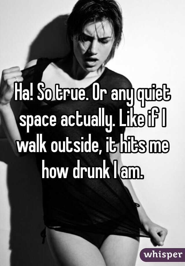 Ha! So true. Or any quiet space actually. Like if I walk outside, it hits me how drunk I am.