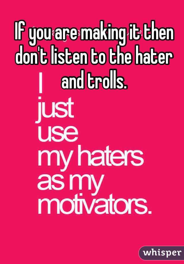If you are making it then don't listen to the hater and trolls. 