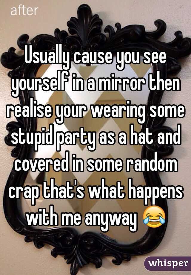 Usually cause you see yourself in a mirror then realise your wearing some stupid party as a hat and covered in some random crap that's what happens with me anyway 😂