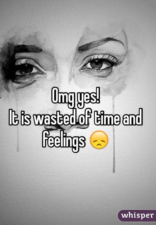 Omg yes!
It is wasted of time and feelings 😞 