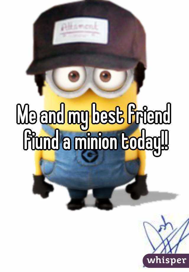 Me and my best friend fiund a minion today!!