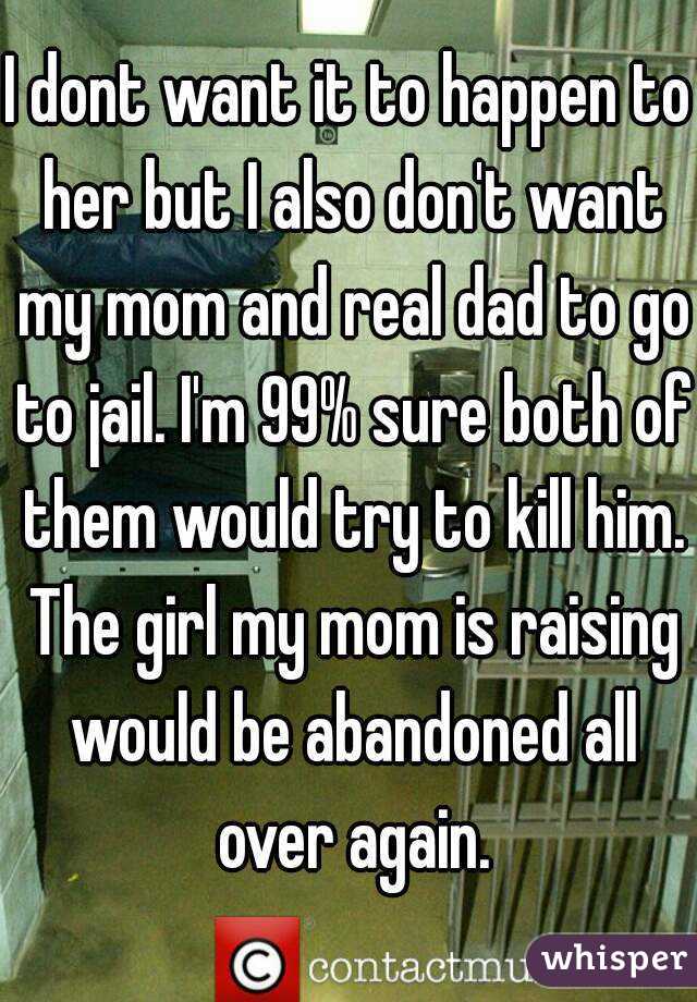 I dont want it to happen to her but I also don't want my mom and real dad to go to jail. I'm 99% sure both of them would try to kill him. The girl my mom is raising would be abandoned all over again.