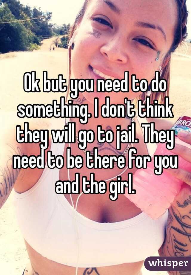 Ok but you need to do something. I don't think they will go to jail. They need to be there for you and the girl. 