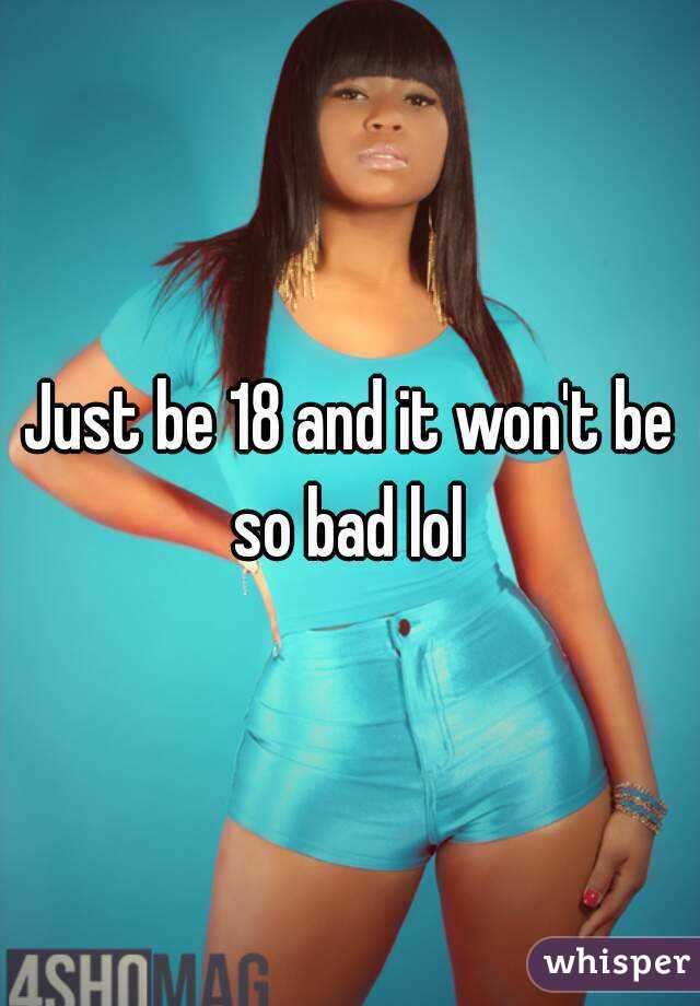 Just be 18 and it won't be so bad lol 