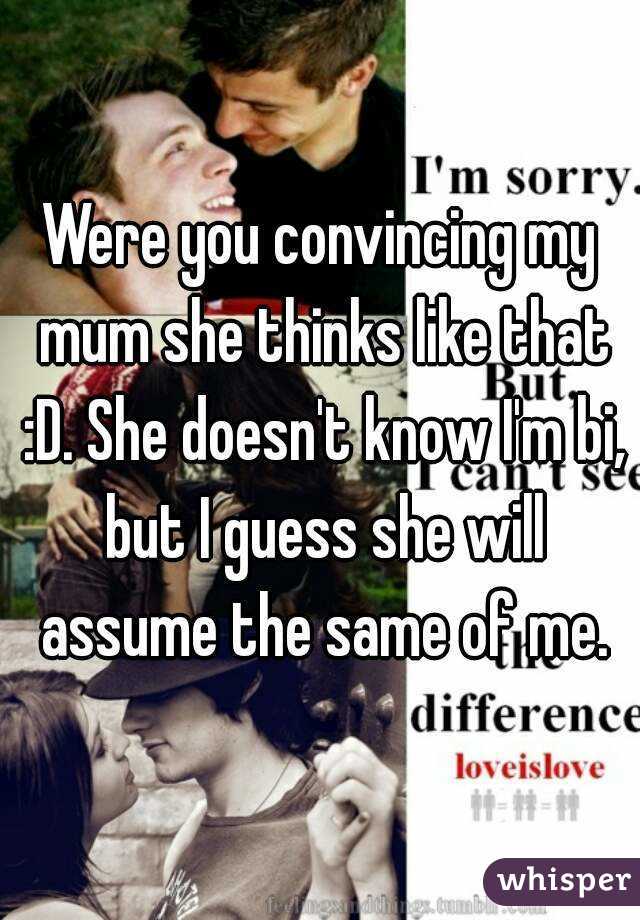 Were you convincing my mum she thinks like that :D. She doesn't know I'm bi, but I guess she will assume the same of me.