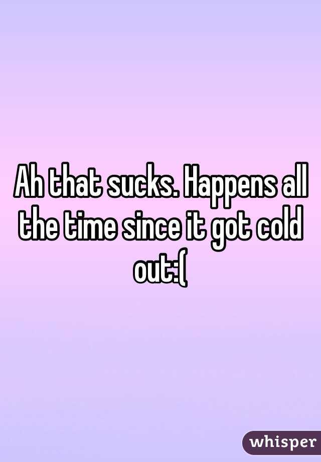 Ah that sucks. Happens all the time since it got cold out:( 