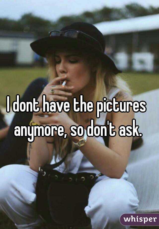 i-dont-have-the-pictures-anymore-so-don-t-ask