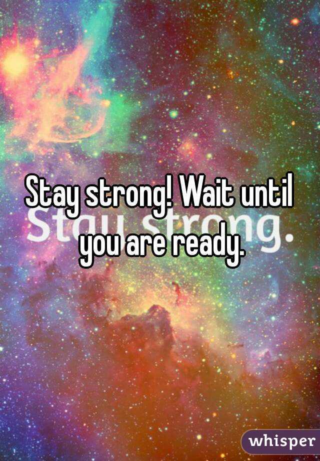 Stay strong! Wait until you are ready.