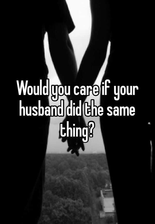 would-you-care-if-your-husband-did-the-same-thing