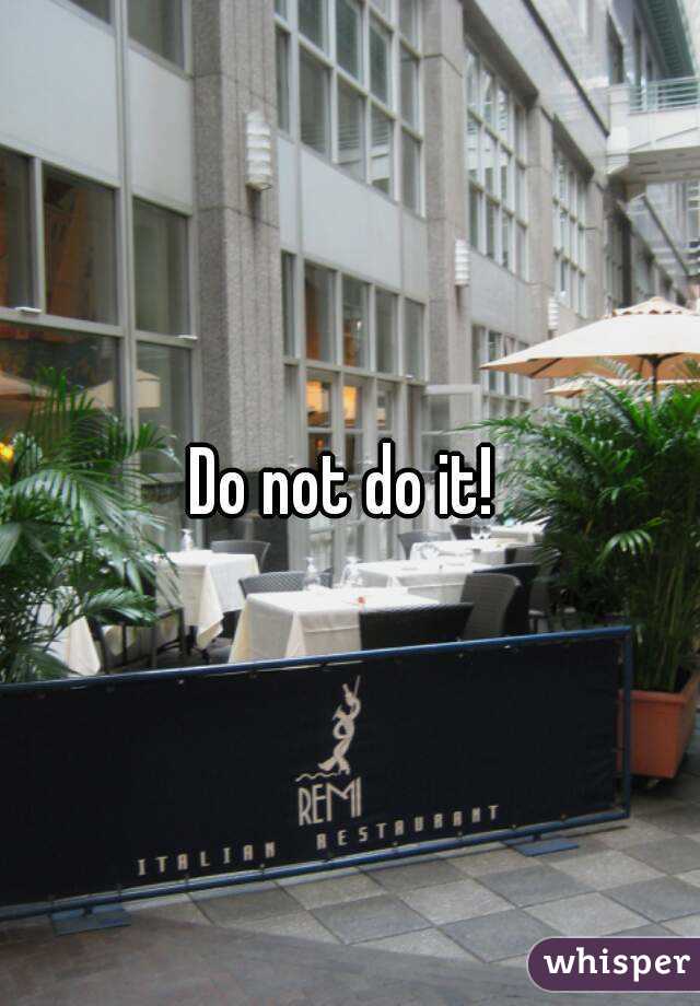 Do not do it! 