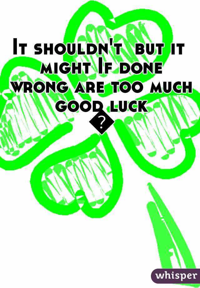 It shouldn't  but it might If done wrong are too much good luck 💏