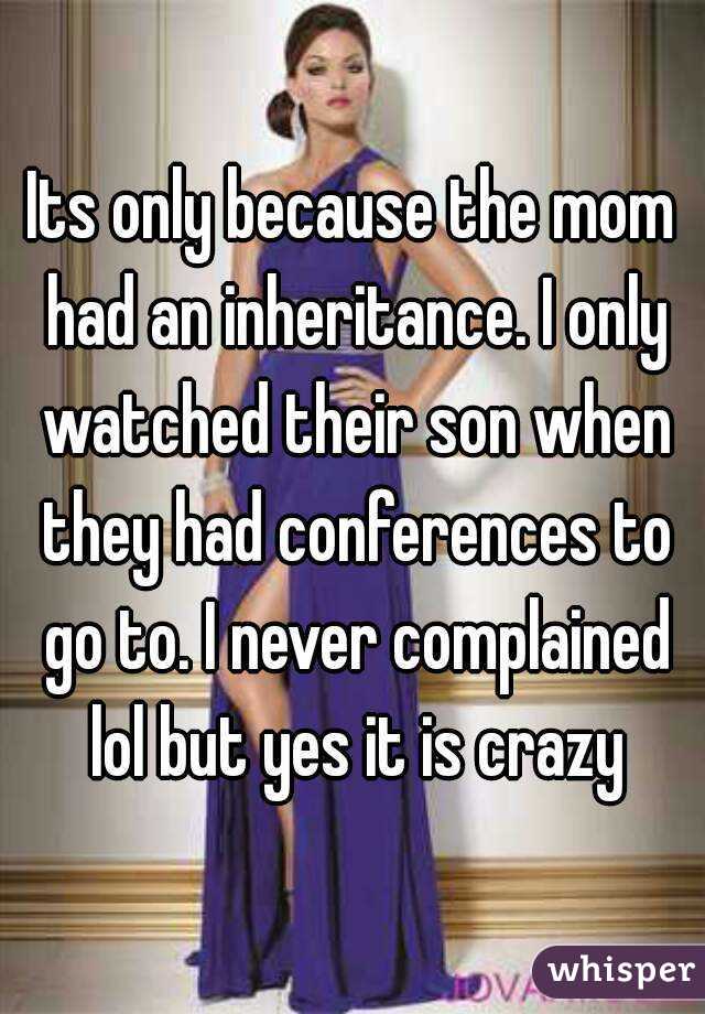 Its only because the mom had an inheritance. I only watched their son when they had conferences to go to. I never complained lol but yes it is crazy