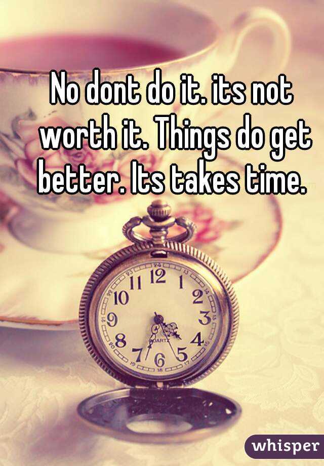 No dont do it. its not worth it. Things do get better. Its takes time. 