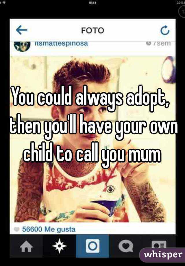 You could always adopt,  then you'll have your own child to call you mum 