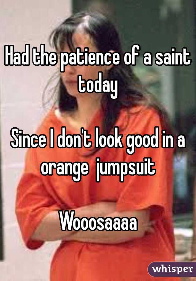 Had the patience of a saint today 

Since I don't look good in a orange  jumpsuit

Wooosaaaa