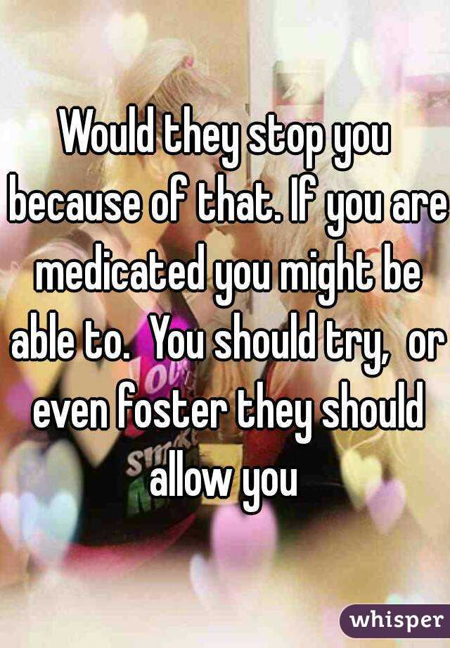 Would they stop you because of that. If you are medicated you might be able to.  You should try,  or even foster they should allow you 