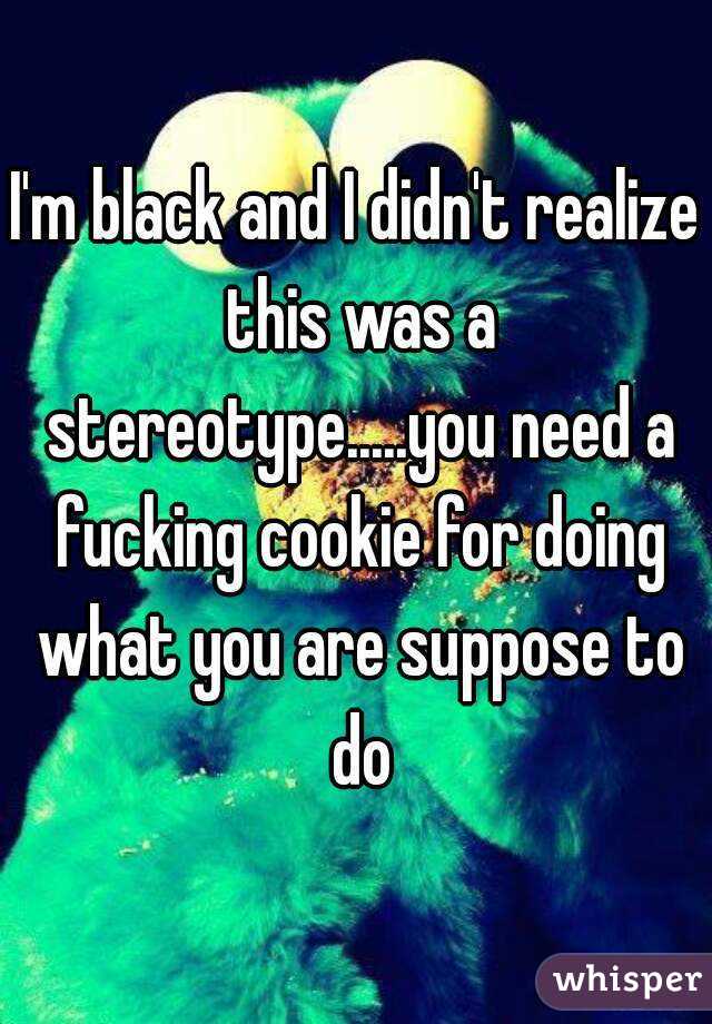 I'm black and I didn't realize this was a stereotype.....you need a fucking cookie for doing what you are suppose to do