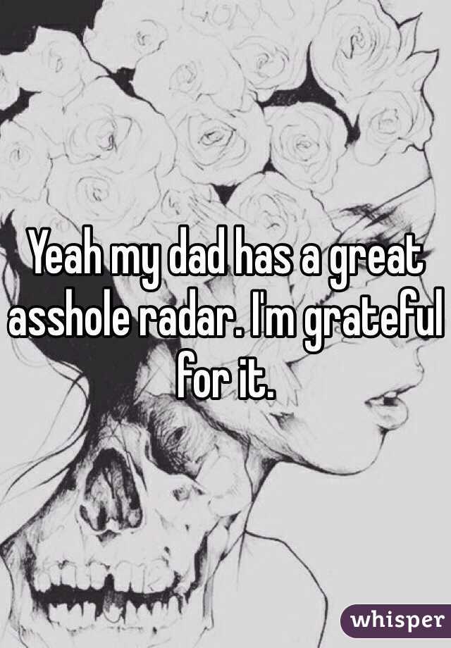 Yeah my dad has a great asshole radar. I'm grateful for it. 