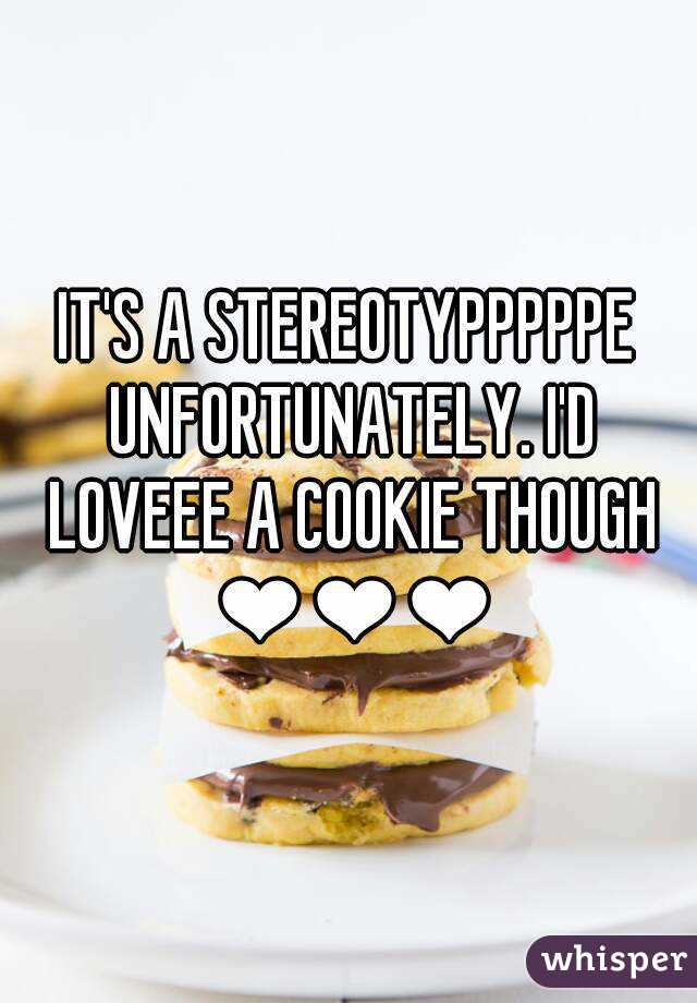 IT'S A STEREOTYPPPPPE UNFORTUNATELY. I'D LOVEEE A COOKIE THOUGH ❤❤❤