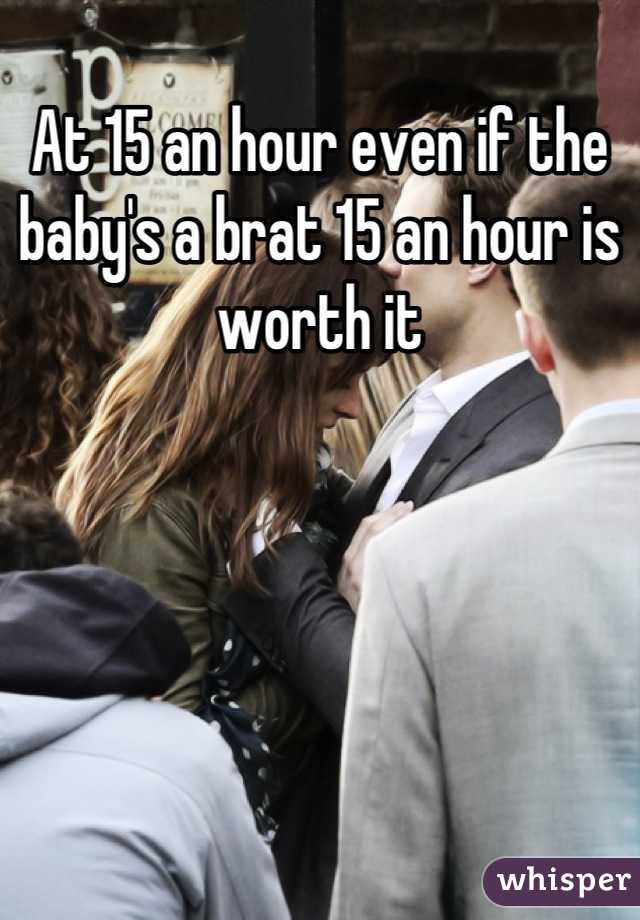 At 15 an hour even if the baby's a brat 15 an hour is worth it