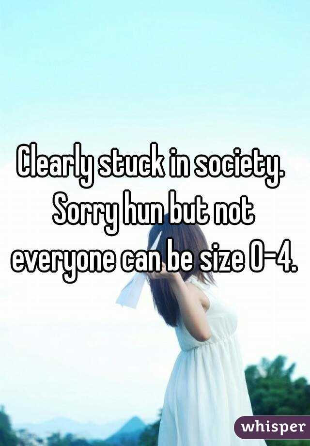 Clearly stuck in society. 
Sorry hun but not everyone can be size 0-4. 