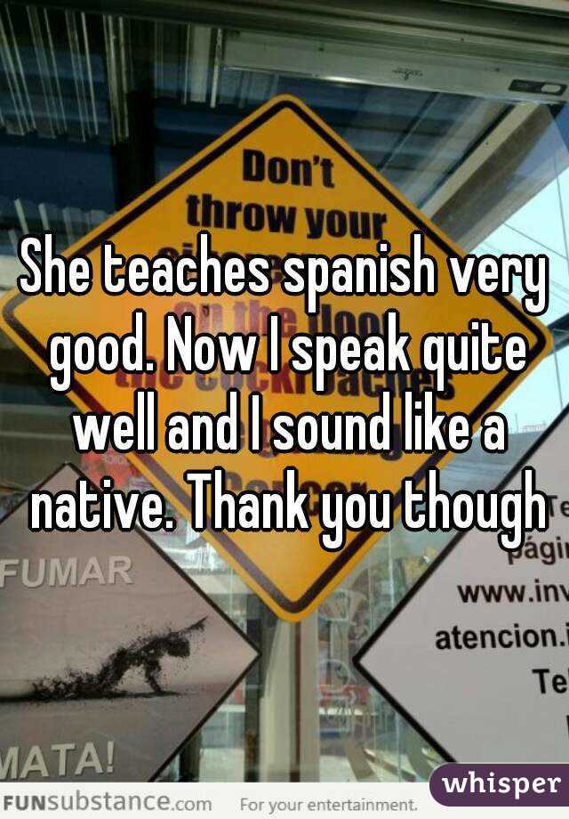 She teaches spanish very good. Now I speak quite well and I sound like a native. Thank you though
