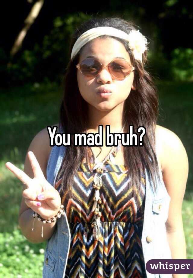 You mad bruh?