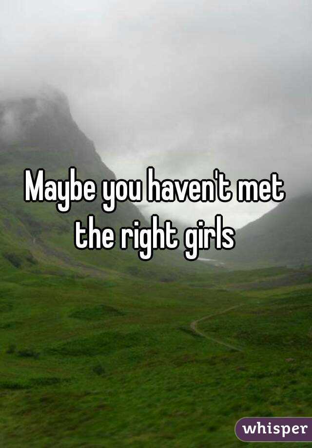 Maybe you haven't met the right girls 
