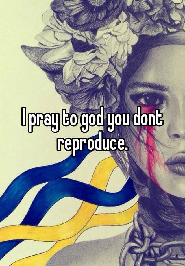 i-pray-to-god-you-dont-reproduce