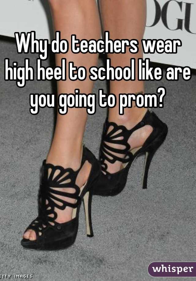 Why do teachers wear high heel to school like are you going to prom?