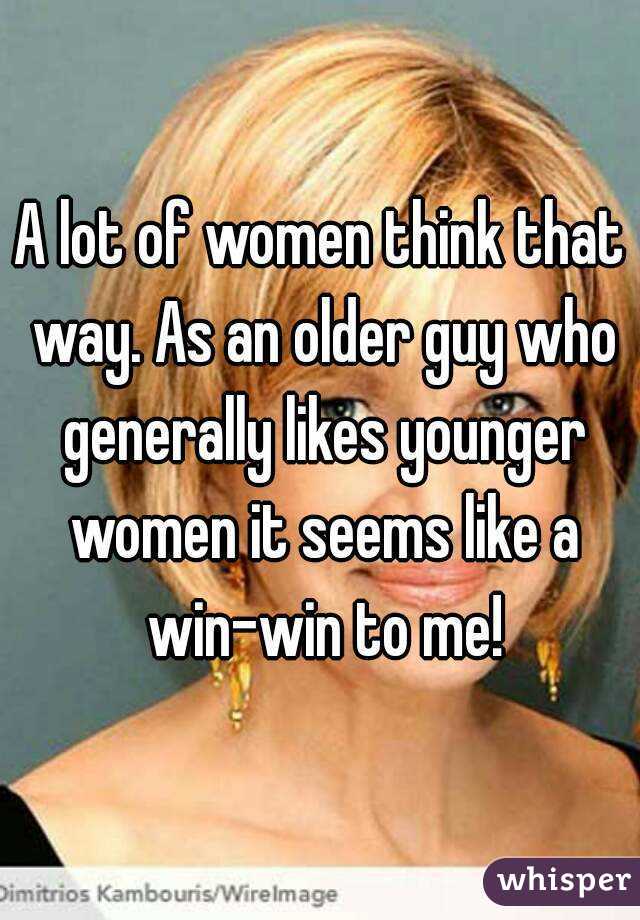 A lot of women think that way. As an older guy who generally likes younger women it seems like a win-win to me!