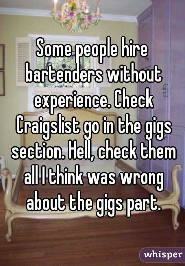 Some people hire bartenders without experience. Check Craigslist go in the gigs section. Hell, check them all I think was wrong about the gigs part.