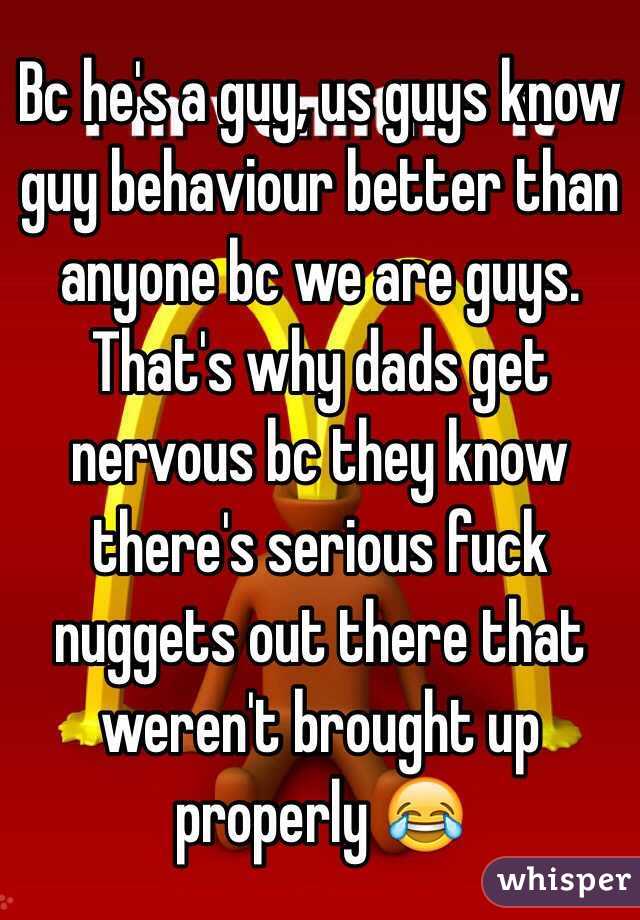 Bc he's a guy, us guys know guy behaviour better than anyone bc we are guys. That's why dads get nervous bc they know there's serious fuck nuggets out there that weren't brought up properly 😂