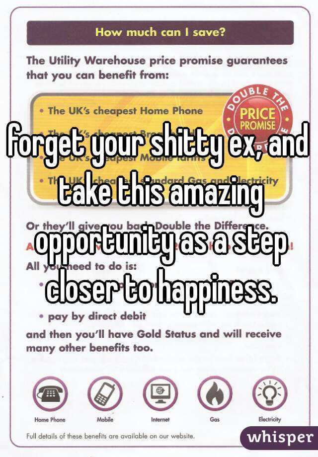 forget your shitty ex, and take this amazing opportunity as a step closer to happiness.
