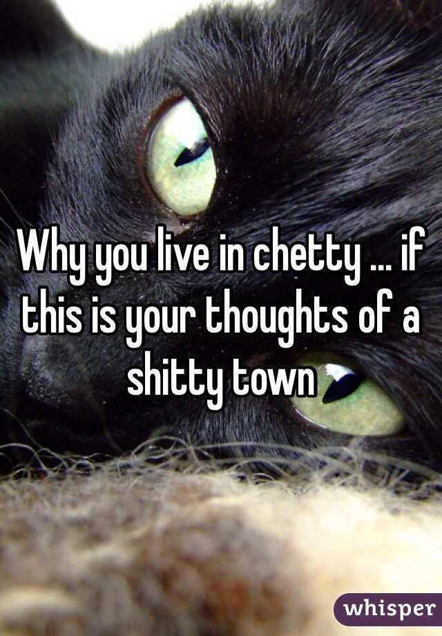 Why you live in chetty ... if this is your thoughts of a shitty town 